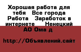 Хорошая работа для тебя - Все города Работа » Заработок в интернете   . Ненецкий АО,Ома д.